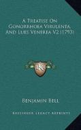A Treatise on Gonorrhoea Virulenta, and Lues Venerea V2 (1793) di Benjamin Bell edito da Kessinger Publishing