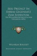 Jesu Predigt in Ihrem Gegensatz Zum Judentum: Ein Religionsgeschichtlicher Vergleich (1892) di Wilhelm Bousset edito da Kessinger Publishing