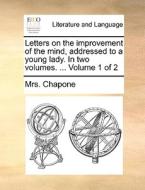 Letters On The Improvement Of The Mind. Addressed To A Young Lady. In Two Volumes. Volume 1 Of 2 di Mrs Chapone edito da Gale Ecco, Print Editions