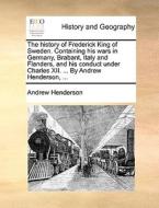 The History Of Frederick King Of Sweden. Containing His Wars In Germany, Brabant, Italy And Flanders, And His Conduct Under Charles Xii. ... By Andrew di Andrew Henderson edito da Gale Ecco, Print Editions