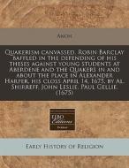 Quakerism Canvassed, Robin Barclay Baffled In The Defending Of His Theses Against Young Students At Aberdene And The Quakers In And About The Place In di Anon edito da Eebo Editions, Proquest