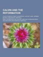 Calvin And The Reformation; Four Studies By Emile Doumergue, August Lang, Herman Bavinck, Benjamin B. Warfield di Emile Doumergue edito da Theclassics.us