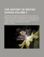 The History of British Guiana Volume 2; Comprising a General Description of the Colony; A Narrative of Some of the Principal Events from the Earliest di Henry G. Dalton edito da Rarebooksclub.com