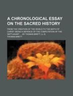 A   Chronological Essay on the Sacred History; From the Creation of the World to the Birth of Christ Being a Defence of the Computation of the Septuag di Thomas Brett edito da General Books