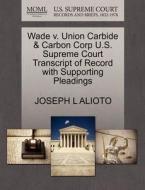 Wade V. Union Carbide & Carbon Corp U.s. Supreme Court Transcript Of Record With Supporting Pleadings di Joseph L Alioto edito da Gale Ecco, U.s. Supreme Court Records