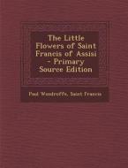 The Little Flowers of Saint Francis of Assisi di Paul Woodroffe, Saint Francis edito da Nabu Press