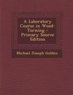 A Laboratory Course in Wood-Turning - Primary Source Edition di Michael Joseph Golden edito da Nabu Press