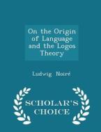 On The Origin Of Language And The Logos Theory - Scholar's Choice Edition di Ludwig Noire edito da Scholar's Choice