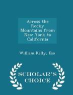 Across The Rocky Mountains From New York To California - Scholar's Choice Edition di William Kelly Eso edito da Scholar's Choice