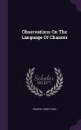 Observations On The Language Of Chaucer di Francis James Child edito da Palala Press