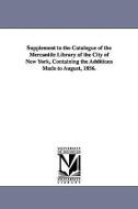 Supplement to the Catalogue of the Mercantile Library of the City of New York, Containing the Additions Made to August,  di Mercantile Library Association of the CI edito da UNIV OF MICHIGAN PR