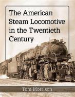 The American Steam Locomotive in the Twentieth Century di Tom Morrison edito da McFarland