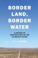 Border Land, Border Water: A History of Construction on the Us-Mexico Divide di C. J. Alvarez edito da UNIV OF TEXAS PR
