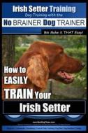 Irish Setter Training Dog Training with the No Brainer Dog Trainer We Make It That Easy!: How to Easily Train Your Irish Setter di MR Paul Allen Pearce edito da Createspace