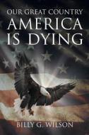Our Great Country, AMERICA, is Dying di Billy G Wilson edito da Page Publishing, Inc.