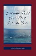 I Never Told You That I Love You di Maureen M Lagana, Maureen Mihailescu Lagana edito da Windsurf Publishing Llc