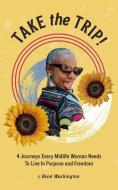 Take The Trip! 4 Journeys Every Midlife Woman Needs To Live In Purpose And Freedom di C Rene Washington edito da Tiny Book Course