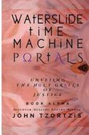 Waterslide Time Machine Portals: Unveiling the Holy Grails of Justice di John Tzortzis edito da Createspace Independent Publishing Platform
