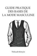 Guide pratique des bases de la mode masculine: Comment bien s'habiller en toute simplicité di Thibault Lifestyle edito da LIGHTNING SOURCE INC