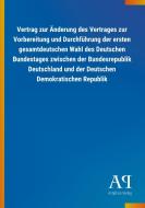 Vertrag zur Änderung des Vertrages zur Vorbereitung und Durchführung der ersten gesamtdeutschen Wahl des Deutschen Bunde edito da Outlook Verlag