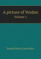 A Picture Of Verdun Volume 1 di James Henry Lawrence edito da Book On Demand Ltd.