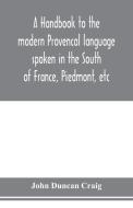 A handbook to the modern Provenc¸al language spoken in the South of France, Piedmont, etc di John Duncan Craig edito da Alpha Editions