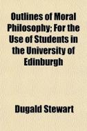 Outlines Of Moral Philosophy; For The Use Of Students In The University Of Edinburgh di Dugald Stewart edito da General Books Llc
