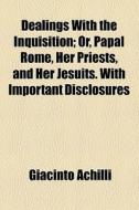 Dealings With The Inquisition; Or, Papal Rome, Her Priests, And Her Jesuits. With Important Disclosures di Giacinto Achilli edito da General Books Llc