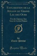 Exploration de la Région Du Grand Lac Des Ours: Fin Des Quinze ANS Sous Le Cercle Polaire (Classic Reprint) di Emile Petitot edito da Forgotten Books