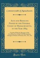 Acts and Resolves Passed by the General Court of Massachusetts, in the Year 1864: Together with the Messages of the Governor, List of the Civil Govern di Commonwealth Of Massachusetts edito da Forgotten Books