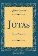 Jotas: Cantares Aragoneses (Classic Reprint) di Alberto Casanal edito da Forgotten Books