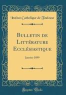 Bulletin de Litt'rature Eccl'siastique: Janvier 1899 (Classic Reprint) di Institut Catholique de Toulouse edito da Forgotten Books
