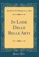 In Lode Delle Belle Arti (Classic Reprint) di Accademia Del Disegno in S. Luca edito da Forgotten Books