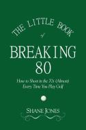 The Little Book of Breaking 80 - How to Shoot in the 70s (Almost) Every Time You Play Golf di Shane Jones edito da NJM Publishing
