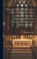 Dialogues Spirituels Ou La Perfection Chrétienne Est Expliquée Pour Toutes Sortes De Personnes... di Jean-Joseph Surin edito da LEGARE STREET PR