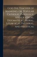 God the Teacher of Mankind, or, Popular Catholic Theology, Apologetical, Dogmatical, Moral, Liturgical, Pastoral, and Ascetical; Volume 8 di Anonymous edito da LEGARE STREET PR