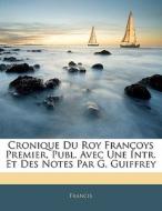 Cronique Du Roy Fran Oys Premier, Publ. di . Francis edito da Nabu Press
