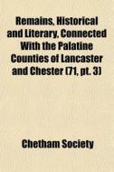 Remains, Historical And Literary, Connected With The Palatine Counties Of Lancaster And Chester (71, Pt. 3) di Chetham Society edito da General Books Llc