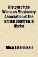 History of the Women's Missionary Association of the United Brethren in Christ di Alice Estella Bell, Lillian Resler Harford edito da Rarebooksclub.com