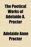 The Poetical Works Of Adelaide A. Procte di Adelaide Anne Procter edito da General Books