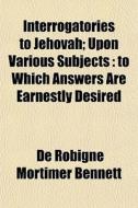 Interrogatories To Jehovah; Upon Various di De Robigne Mortimer Bennett edito da General Books