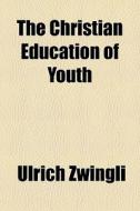The Christian Education Of Youth di Ulrich Zwingli edito da General Books Llc