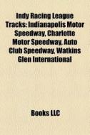 Indy Racing League Tracks: Indianapolis Motor Speedway, Charlotte Motor Speedway, Auto Club Speedway, Watkins Glen International di Source Wikipedia edito da Books Llc