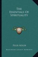The Essentials of Spirituality di Felix Adler edito da Kessinger Publishing