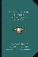Our Nuclear Future: Facts, Dangers and Opportunities di Edward Teller, Albert L. Latter edito da Kessinger Publishing