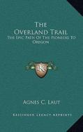 The Overland Trail: The Epic Path of the Pioneers to Oregon di Agnes Christina Laut edito da Kessinger Publishing