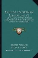 A Guide to German Literature V1: Or Manual to Facilitate an Acquaintance with the German Classic Authors (1850) di Franz Adolph Moschzisker edito da Kessinger Publishing
