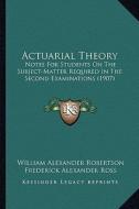 Actuarial Theory: Notes for Students on the Subject-Matter Required in the Second Examinations (1907) di William Alexander Robertson, Frederick Alexander Ross edito da Kessinger Publishing