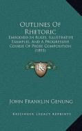 Outlines of Rhetoric: Embodied in Rules, Illustrative Examples, and a Progressive Course of Prose Composition (1893) di John Franklin Genung edito da Kessinger Publishing