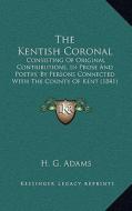 The Kentish Coronal: Consisting of Original Contributions, in Prose and Poetry, by Persons Connected with the County of Kent (1841) edito da Kessinger Publishing
